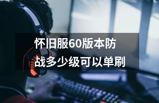 怀旧服60版本防战多少级可以单刷-第1张-游戏信息-龙启网
