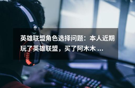 英雄联盟角色选择问题:本人近期玩了英雄联盟,买了阿木木 邪恶小法维嘉 提莫,这三个人-第1张-游戏信息-龙启网