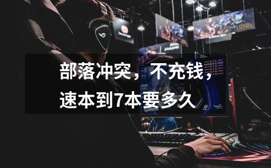 部落冲突，不充钱，速本到7本要多久-第1张-游戏信息-龙启网