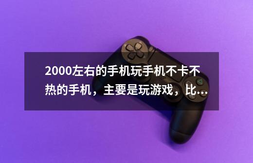2000左右的手机玩手机不卡不热的手机，主要是玩游戏，比如像王者荣耀这种特别容易导致手机发热的游戏-第1张-游戏信息-龙启网
