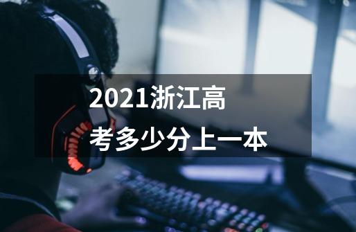 2021浙江高考多少分上一本-第1张-游戏信息-龙启网