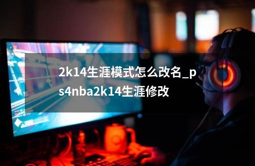 2k14生涯模式怎么改名_ps4nba2k14生涯修改-第1张-游戏信息-龙启网