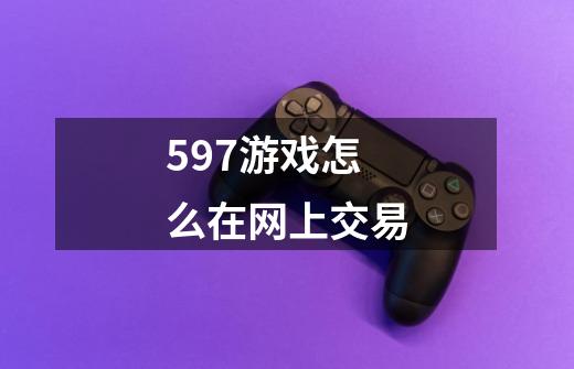 597游戏怎么在网上交易-第1张-游戏信息-龙启网