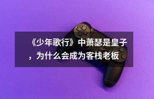 《少年歌行》中萧瑟是皇子,为什么会成为客栈老板-第1张-游戏信息-龙启网