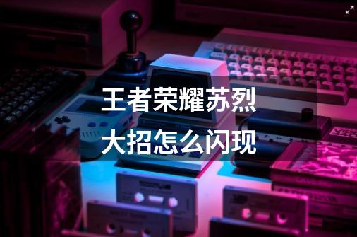 王者荣耀苏烈大招怎么闪现-第1张-游戏信息-龙启网