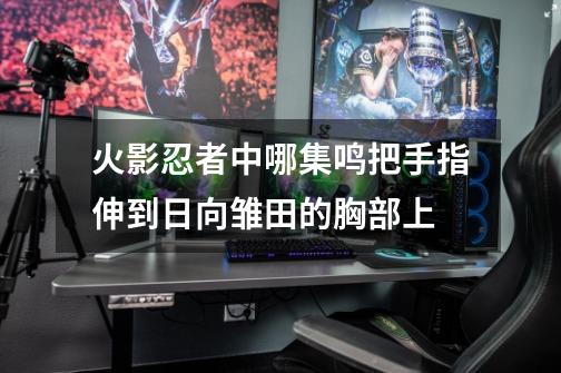 火影忍者中哪集鸣把手指伸到日向雏田的胸部上-第1张-游戏信息-龙启网