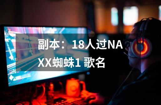 副本:18人过NAXX蜘蛛1 歌名-第1张-游戏信息-龙启网