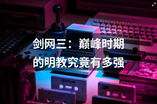 剑网三:巅峰时期的明教究竟有多强-第1张-游戏信息-龙启网