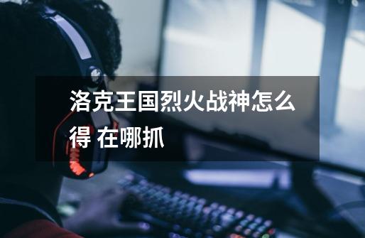 洛克王国烈火战神怎么得 在哪抓-第1张-游戏信息-龙启网