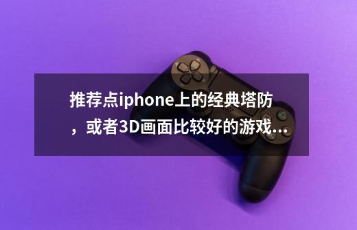推荐点iphone上的经典塔防，或者3D画面比较好的游戏。-第1张-游戏信息-龙启网