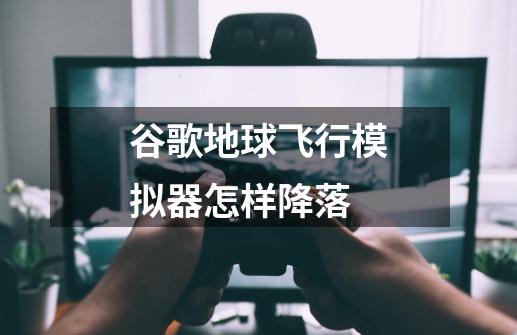 谷歌地球飞行模拟器怎样降落-第1张-游戏信息-龙启网
