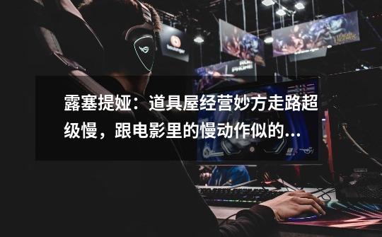 露塞提娅：道具屋经营妙方走路超级慢，跟电影里的慢动作似的。-第1张-游戏信息-龙启网