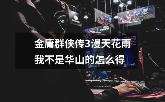 金庸群侠传3漫天花雨我不是华山的怎么得-第1张-游戏信息-龙启网