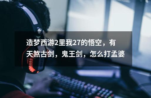 造梦西游2里我27的悟空，有天煞古剑，鬼王剑，怎么打孟婆-第1张-游戏信息-龙启网