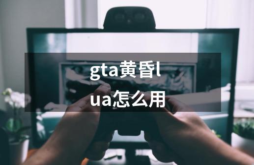 gta黄昏lua怎么用-第1张-游戏信息-龙启网