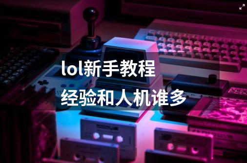 lol新手教程经验和人机谁多-第1张-游戏信息-龙启网