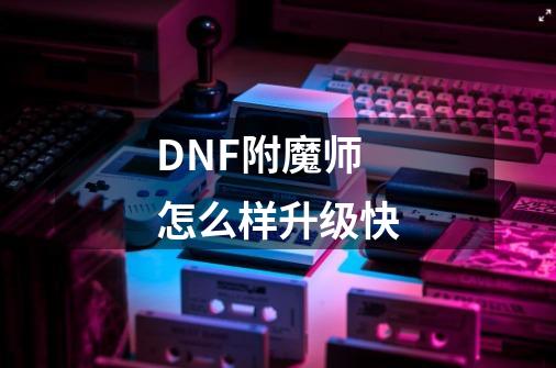 DNF附魔师怎么样升级快-第1张-游戏信息-龙启网