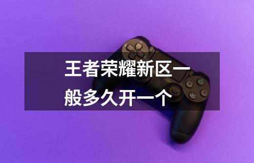 王者荣耀新区一般多久开一个-第1张-游戏信息-龙启网