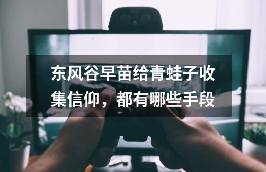 东风谷早苗给青蛙子收集信仰,都有哪些手段-第1张-游戏信息-龙启网