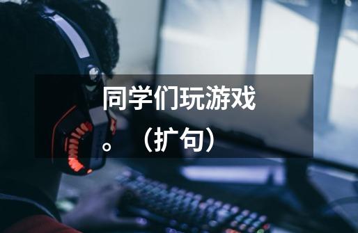 同学们玩游戏。（扩句）-第1张-游戏信息-龙启网