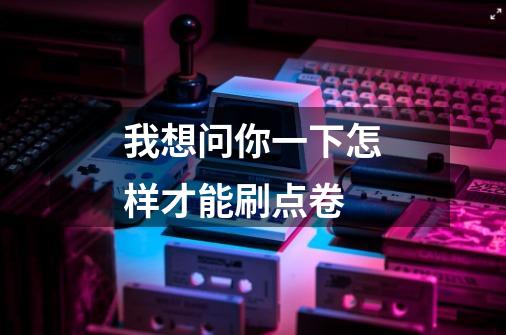 我想问你一下怎样才能刷点卷-第1张-游戏信息-龙启网