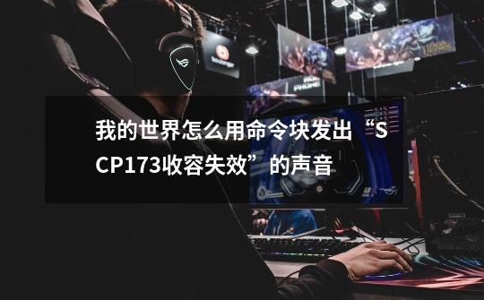 我的世界怎么用命令块发出“SCP173收容失效”的声音-第1张-游戏信息-龙启网