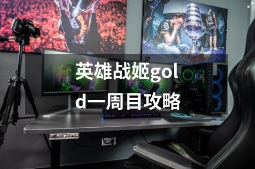 英雄战姬gold一周目攻略-第1张-游戏信息-龙启网