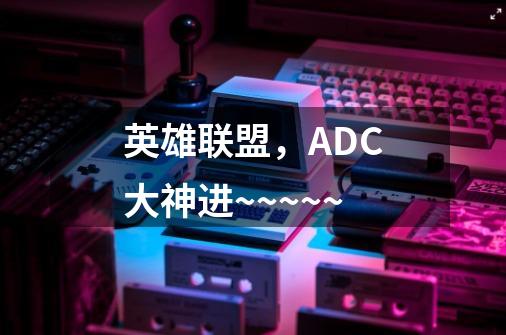 英雄联盟,ADC大神进~~~~~-第1张-游戏信息-龙启网