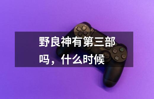 野良神有第三部吗，什么时候-第1张-游戏信息-龙启网