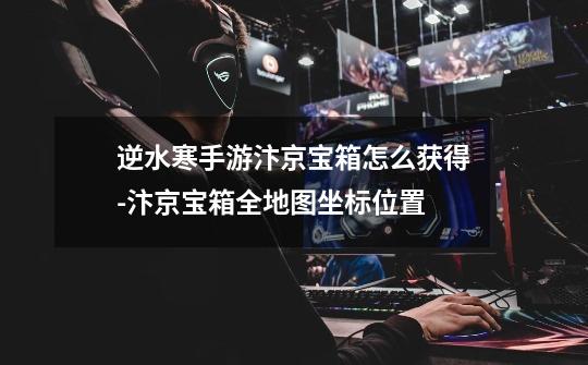 逆水寒手游汴京宝箱怎么获得-汴京宝箱全地图坐标位置-第1张-游戏信息-龙启网