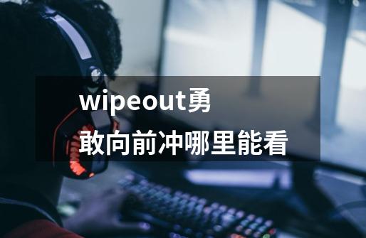 wipeout勇敢向前冲哪里能看-第1张-游戏信息-龙启网