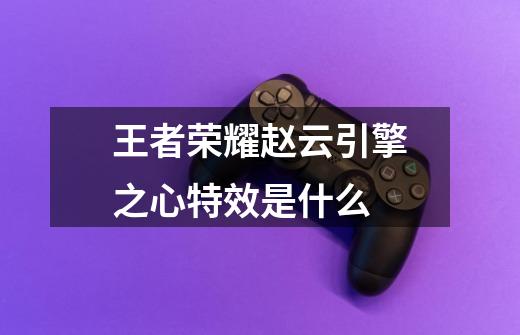 王者荣耀赵云引擎之心特效是什么-第1张-游戏信息-龙启网