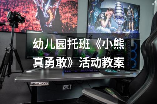 幼儿园托班《小熊真勇敢》活动教案-第1张-游戏信息-龙启网
