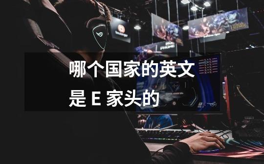 哪个国家的英文是 E 家头的-第1张-游戏信息-龙启网