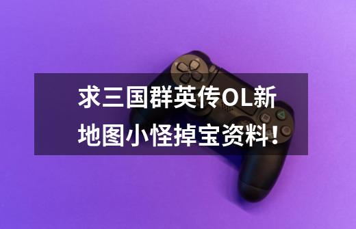 求三国群英传OL新地图小怪掉宝资料!-第1张-游戏信息-龙启网