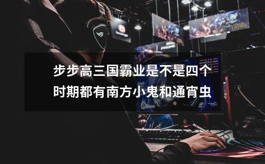 步步高三国霸业是不是四个时期都有南方小鬼和通宵虫-第1张-游戏信息-龙启网