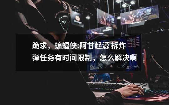 跪求，蝙蝠侠:阿甘起源 拆炸弹任务有时间限制，怎么解决啊-第1张-游戏信息-龙启网