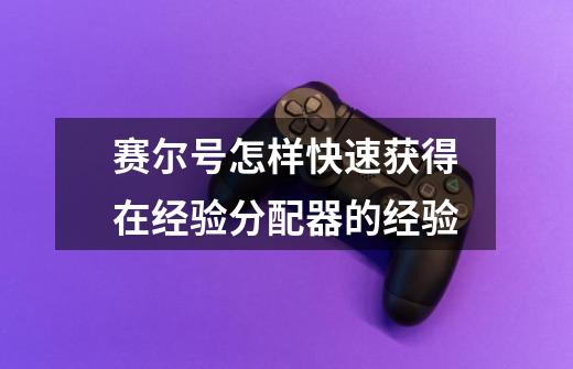 赛尔号怎样快速获得在经验分配器的经验-第1张-游戏信息-龙启网