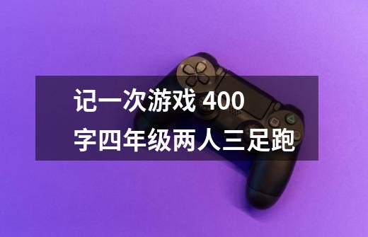 记一次游戏 400字四年级两人三足跑-第1张-游戏信息-龙启网