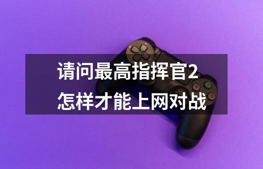 请问最高指挥官2怎样才能上网对战-第1张-游戏信息-龙启网