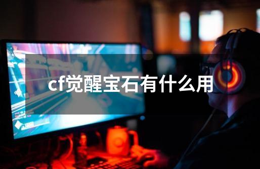 cf觉醒宝石有什么用-第1张-游戏信息-龙启网