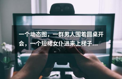 一个动态图，一群男人围着圆桌开会，一个短裙女仆进来上梯子拿东西走光了，男人们就都禁不住偷看，最后又-第1张-游戏信息-龙启网