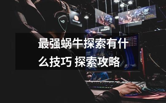 最强蜗牛探索有什么技巧 探索攻略-第1张-游戏信息-龙启网