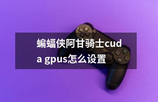 蝙蝠侠阿甘骑士cuda gpus怎么设置-第1张-游戏信息-龙启网