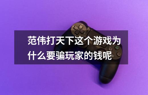 范伟打天下这个游戏为什么要骗玩家的钱呢-第1张-游戏信息-龙启网