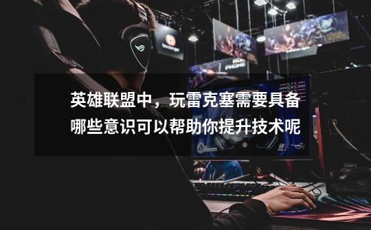 英雄联盟中,玩雷克塞需要具备哪些意识可以帮助你提升技术呢-第1张-游戏信息-龙启网