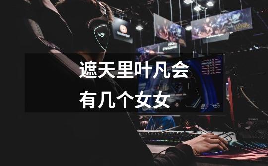 遮天里叶凡会有几个女女-第1张-游戏信息-龙启网