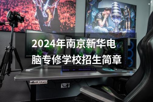 2024年南京新华电脑专修学校招生简章-第1张-游戏信息-龙启网