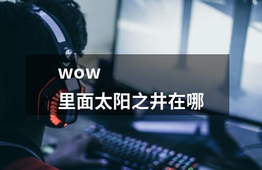 wow 里面太阳之井在哪-第1张-游戏信息-龙启网