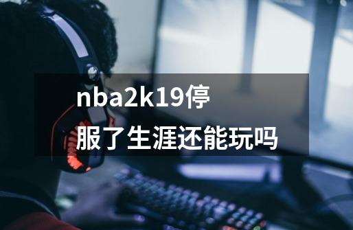 nba2k19停服了生涯还能玩吗-第1张-游戏信息-龙启网